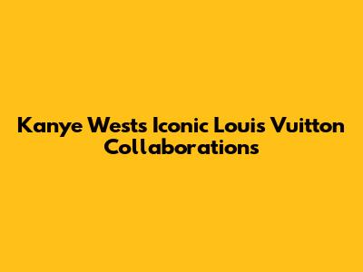 Kanye West's Iconic Louis Vuitton Collaborations