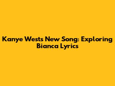Kanye West's New Song: Exploring Bianca Lyrics