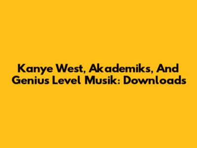 Kanye West, Akademiks, And Genius Level Musik: Downloads