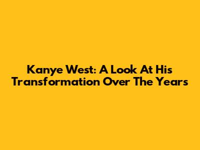 Kanye West: A Look At His Transformation Over The Years