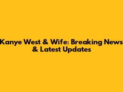 Kanye West & Wife: Breaking News & Latest Updates