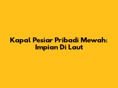 Kapal Pesiar Pribadi Mewah: Impian Di Laut