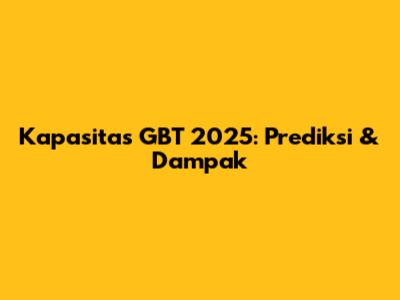 Kapasitas GBT 2025: Prediksi & Dampak