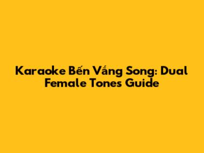 Karaoke 'Bến Vắng' Song: Dual Female Tones Guide