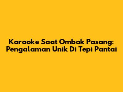 Karaoke Saat Ombak Pasang: Pengalaman Unik Di Tepi Pantai