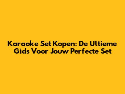 Karaoke Set Kopen: De Ultieme Gids Voor Jouw Perfecte Set