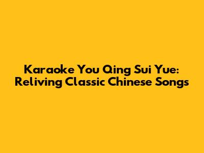 Karaoke You Qing Sui Yue: Reliving Classic Chinese Songs
