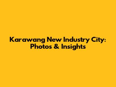 Karawang New Industry City: Photos & Insights