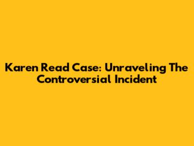 Karen Read Case: Unraveling The Controversial Incident