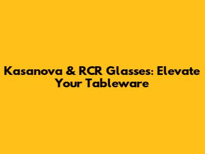 Kasanova & RCR Glasses: Elevate Your Tableware