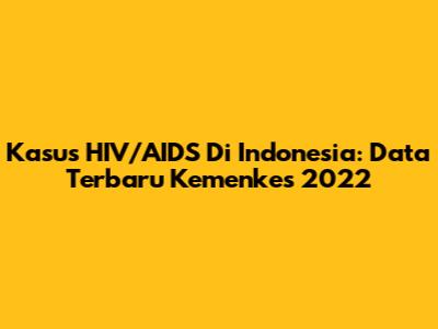 Kasus HIV/AIDS Di Indonesia: Data Terbaru Kemenkes 2022