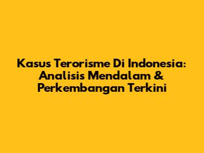 Kasus Terorisme Di Indonesia: Analisis Mendalam & Perkembangan Terkini