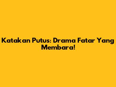 Katakan Putus: Drama Fatar Yang Membara!
