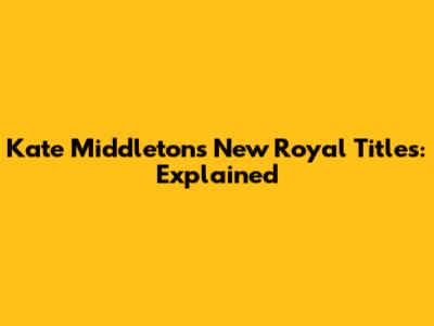 Kate Middleton's New Royal Titles: Explained