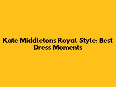 Kate Middleton's Royal Style: Best Dress Moments