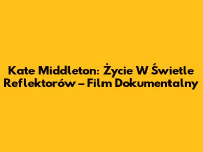 Kate Middleton: Życie W Świetle Reflektorów – Film Dokumentalny