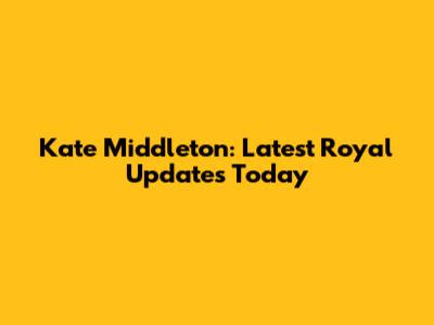 Kate Middleton: Latest Royal Updates Today