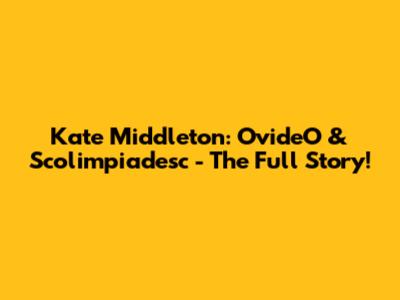Kate Middleton: OvideO & Scolimpiadesc - The Full Story!