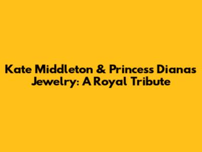 Kate Middleton & Princess Diana's Jewelry: A Royal Tribute