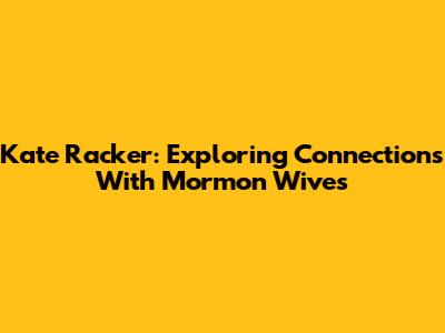 Kate Racker: Exploring Connections With Mormon Wives