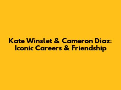 Kate Winslet & Cameron Diaz: Iconic Careers & Friendship