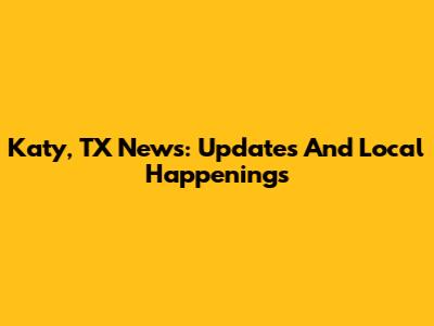 Katy, TX News: Updates And Local Happenings