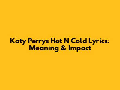 Katy Perry's 'Hot N Cold' Lyrics: Meaning & Impact