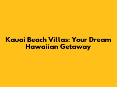 Kauai Beach Villas: Your Dream Hawaiian Getaway