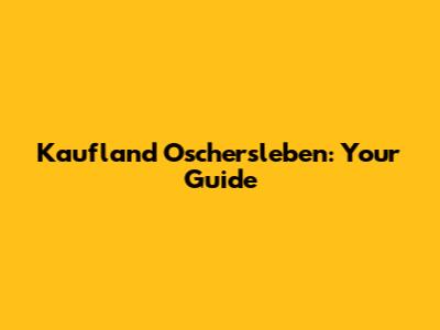 Kaufland Oschersleben: Your Guide