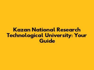 Kazan National Research Technological University: Your Guide