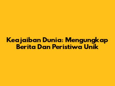 Keajaiban Dunia: Mengungkap Berita Dan Peristiwa Unik