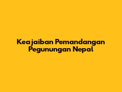 Keajaiban Pemandangan Pegunungan Nepal
