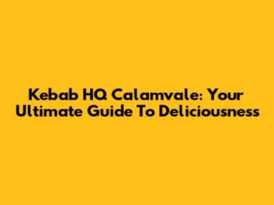Kebab HQ Calamvale: Your Ultimate Guide To Deliciousness