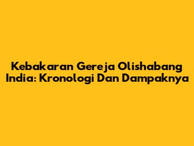 Kebakaran Gereja Olishabang India: Kronologi Dan Dampaknya
