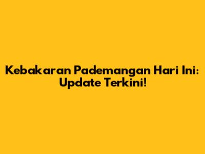 Kebakaran Pademangan Hari Ini: Update Terkini!