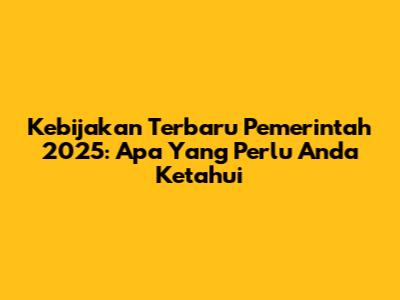 Kebijakan Terbaru Pemerintah 2025: Apa Yang Perlu Anda Ketahui
