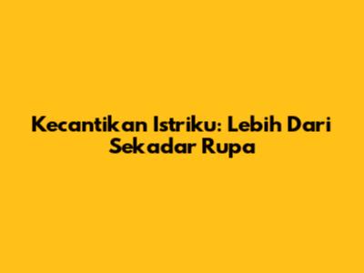 Kecantikan Istriku: Lebih Dari Sekadar Rupa