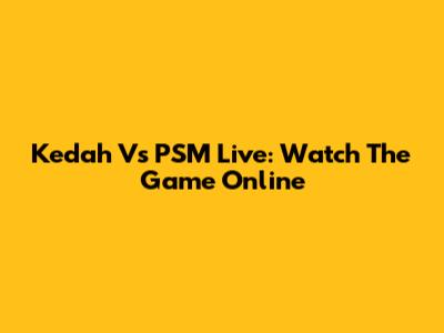 Kedah Vs PSM Live: Watch The Game Online