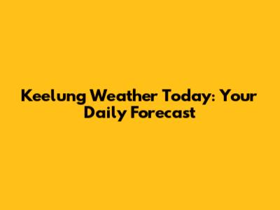 Keelung Weather Today: Your Daily Forecast