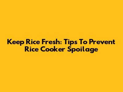 Keep Rice Fresh: Tips To Prevent Rice Cooker Spoilage