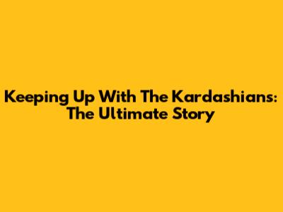 Keeping Up With The Kardashians: The Ultimate Story