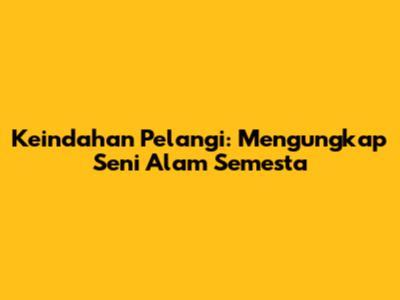 Keindahan Pelangi: Mengungkap Seni Alam Semesta
