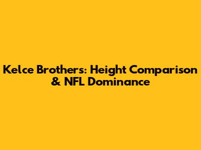 Kelce Brothers: Height Comparison & NFL Dominance