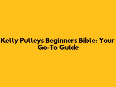 Kelly Pulley's Beginner's Bible: Your Go-To Guide