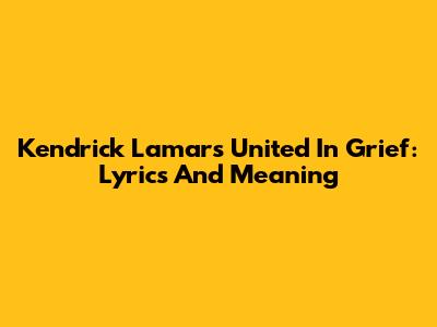 Kendrick Lamar's United In Grief: Lyrics And Meaning
