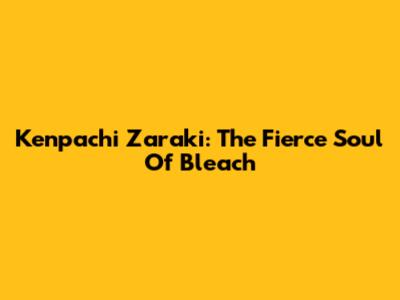 Kenpachi Zaraki: The Fierce Soul Of Bleach
