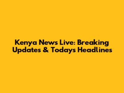 Kenya News Live: Breaking Updates & Today's Headlines