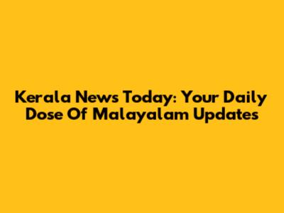 Kerala News Today: Your Daily Dose Of Malayalam Updates