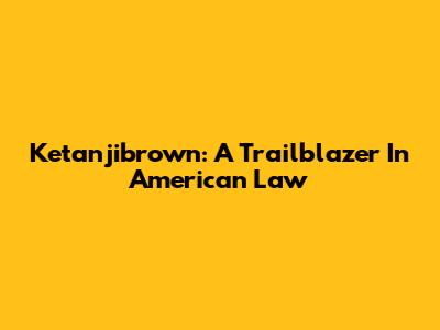 Ketanjibrown: A Trailblazer In American Law