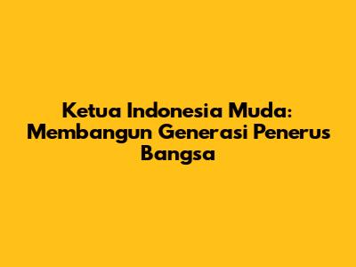 Ketua Indonesia Muda: Membangun Generasi Penerus Bangsa